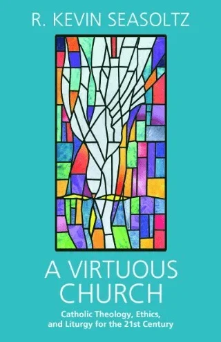 A Virtuous Church: Catholic Theology, Ethics, and Liturgy for the 21st Century
