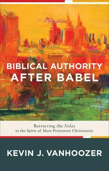 Biblical Authority After Babel: Retrieving the Solas in the Spirit of Mere Protestant Christianity