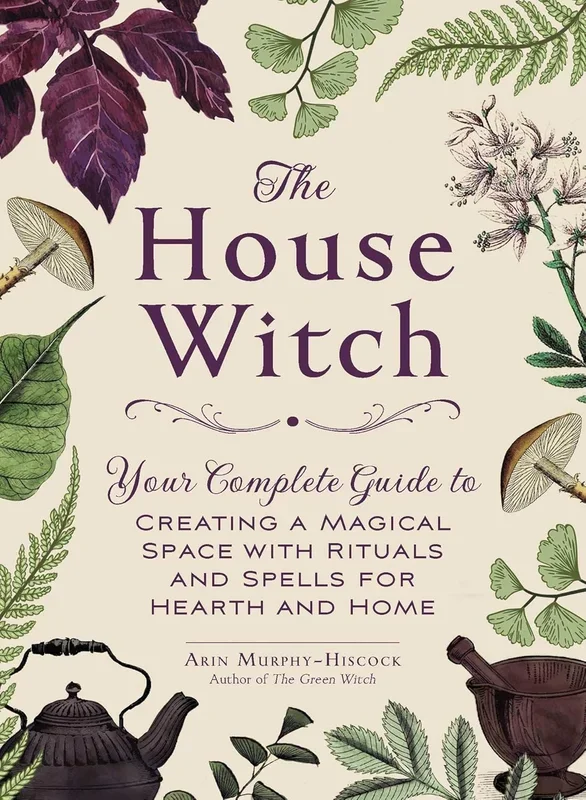 House Witch: Your Complete Guide to Creating a Magical Space with Rituals and Spells for Hearth and Home