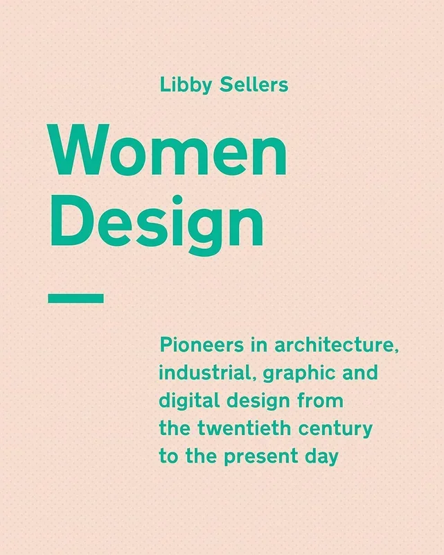 Women Design: Pioneers in Architecture, Industrial, Graphic and Digital Design from the Twentieth Century to the Present Day